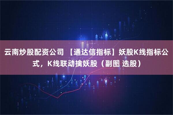 云南炒股配资公司 【通达信指标】妖股K线指标公式，K线联动擒妖股（副图 选股）
