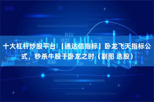 十大杠杆炒股平台 【通达信指标】卧龙飞天指标公式，秒杀牛股于卧龙之时（副图 选股）