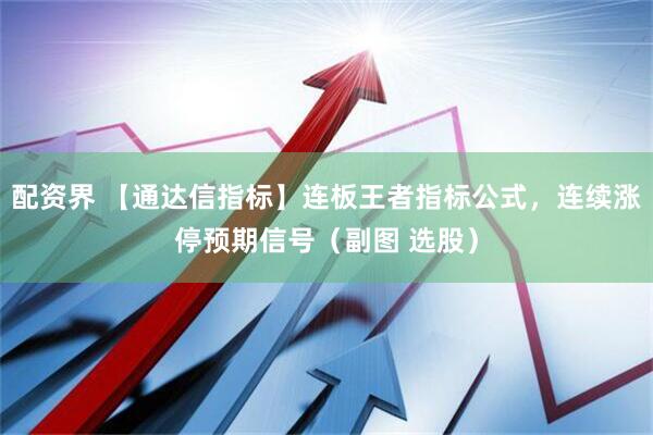 配资界 【通达信指标】连板王者指标公式，连续涨停预期信号（副图 选股）