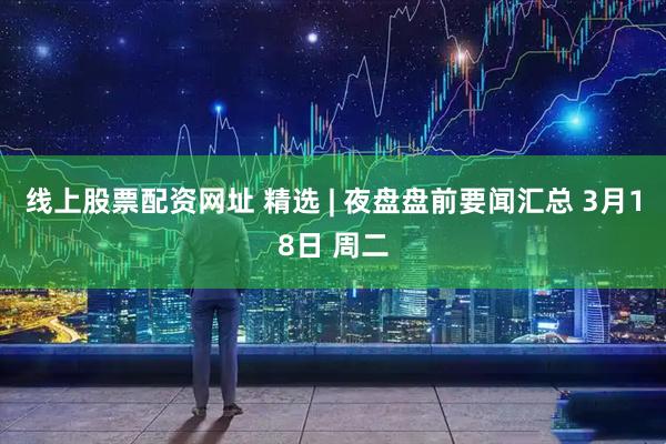线上股票配资网址 精选 | 夜盘盘前要闻汇总 3月18日 周二