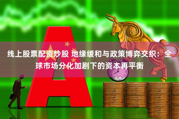 线上股票配资炒股 地缘缓和与政策博弈交织：全球市场分化加剧下的资本再平衡