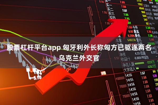 股票杠杆平台app 匈牙利外长称匈方已驱逐两名乌克兰外交官