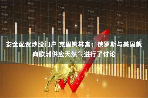 安全配资炒股门户 克里姆林宫：俄罗斯与美国就向欧洲供应天然气进行了讨论