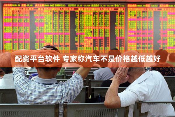 配资平台软件 专家称汽车不是价格越低越好