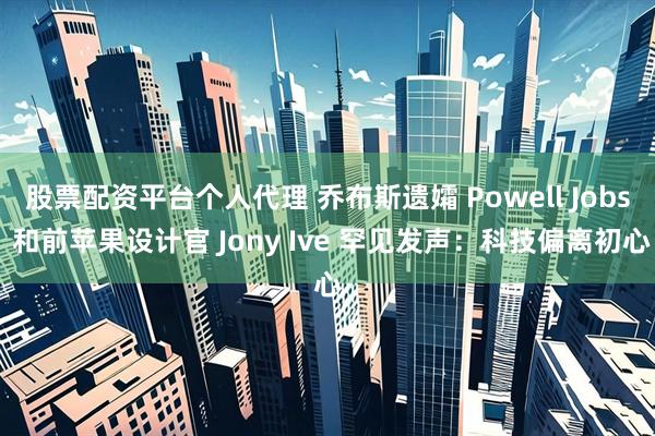 股票配资平台个人代理 乔布斯遗孀 Powell Jobs 和前苹果设计官 Jony Ive 罕见发声：科技偏离初心