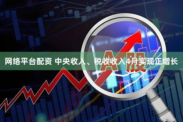 网络平台配资 中央收入、税收收入4月实现正增长