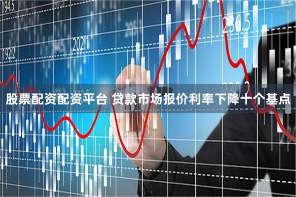 股票配资配资平台 贷款市场报价利率下降十个基点