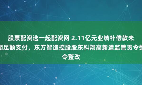 股票配资选一起配资网 2.11亿元业绩补偿款未按期足额支付，东方智造控股股东科翔高新遭监管责令整改