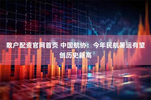 散户配资官网首页 中国航协：今年民航暑运有望创历史新高