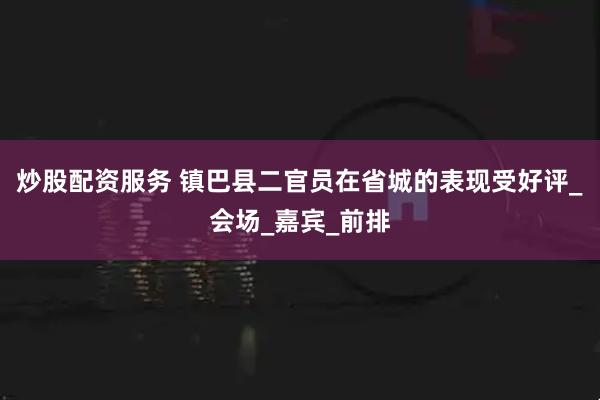 炒股配资服务 镇巴县二官员在省城的表现受好评_会场_嘉宾_前排