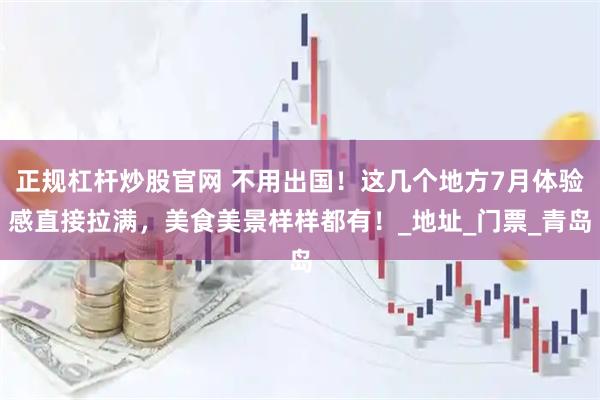 正规杠杆炒股官网 不用出国！这几个地方7月体验感直接拉满，美食美景样样都有！_地址_门票_青岛
