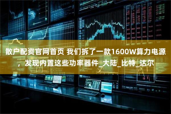 散户配资官网首页 我们拆了一款1600W算力电源，发现内置这些功率器件_大陆_比特_达尔