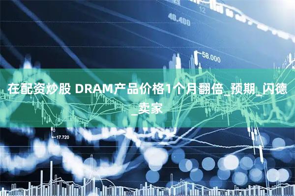 在配资炒股 DRAM产品价格1个月翻倍_预期_闪德_卖家
