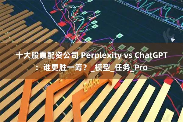 十大股票配资公司 Perplexity vs ChatGPT：谁更胜一筹？_模型_任务_Pro