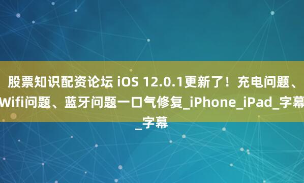 股票知识配资论坛 iOS 12.0.1更新了！充电问题、Wifi问题、蓝牙问题一口气修复_iPhone_iPad_字幕