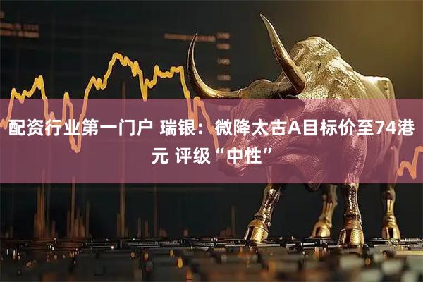 配资行业第一门户 瑞银:微降太古A目标价至74港元 评级“中性”