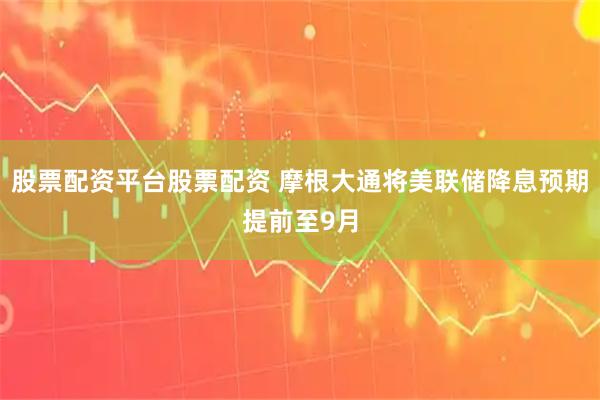 股票配资平台股票配资 摩根大通将美联储降息预期提前至9月