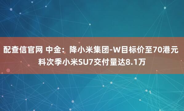 配查信官网 中金：降小米集团-W目标价至70港元 料次季小米SU7交付量达8.1万