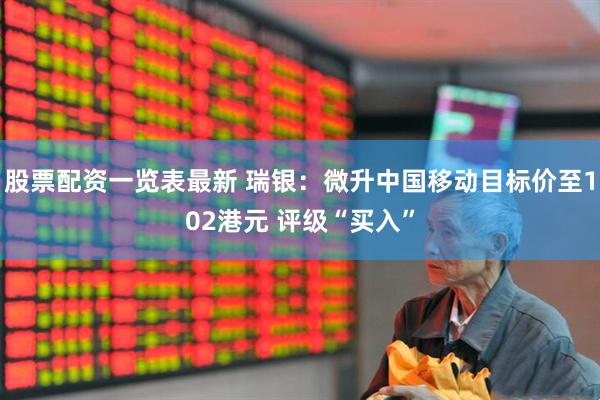 股票配资一览表最新 瑞银：微升中国移动目标价至102港元 评级“买入”