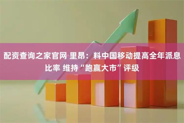 配资查询之家官网 里昂：料中国移动提高全年派息比率 维持“跑赢大市”评级