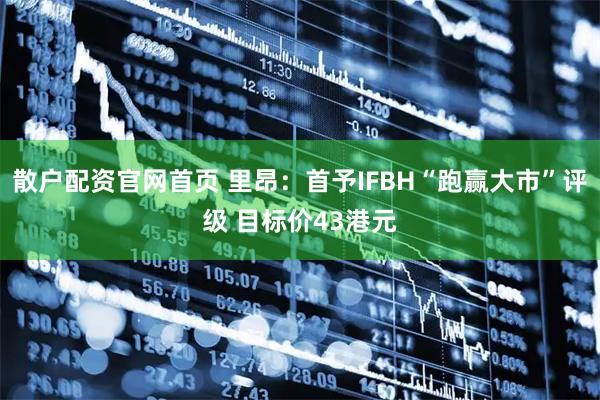 散户配资官网首页 里昂：首予IFBH“跑赢大市”评级 目标价43港元