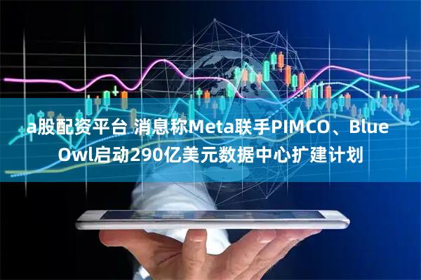a股配资平台 消息称Meta联手PIMCO、Blue Owl启动290亿美元数据中心扩建计划