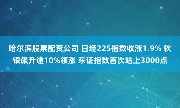 哈尔滨股票配资公司 日经225指数收涨1.9% 软银飙升逾10%领涨 东证指数首次站上3000点