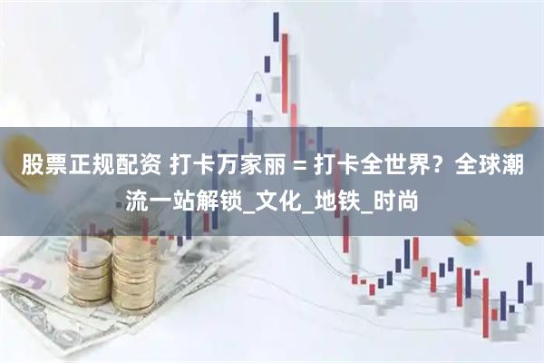 股票正规配资 打卡万家丽 = 打卡全世界？全球潮流一站解锁_文化_地铁_时尚
