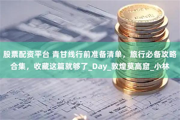 股票配资平台 青甘线行前准备清单，旅行必备攻略合集，收藏这篇就够了_Day_敦煌莫高窟_小林