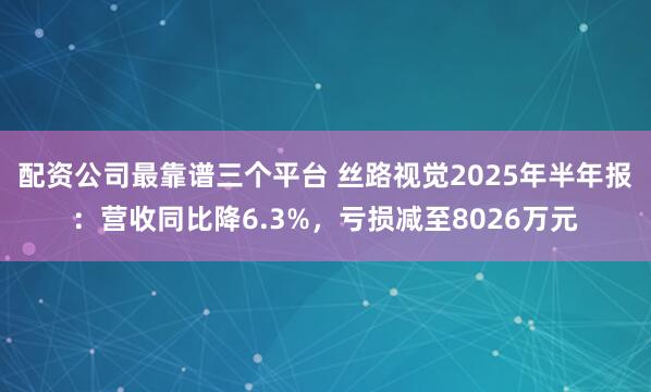 配资公司最靠谱三个平台 丝路视觉2025年半年报：营收同比降6.3%，亏损减至8026万元