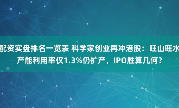 配资实盘排名一览表 科学家创业再冲港股：旺山旺水产能利用率仅1.3%仍扩产，IPO胜算几何？