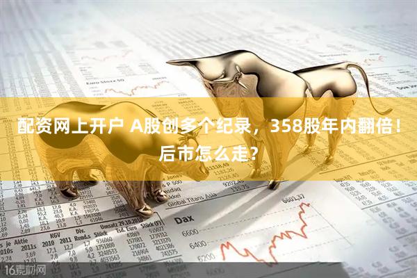 配资网上开户 A股创多个纪录，358股年内翻倍！后市怎么走？