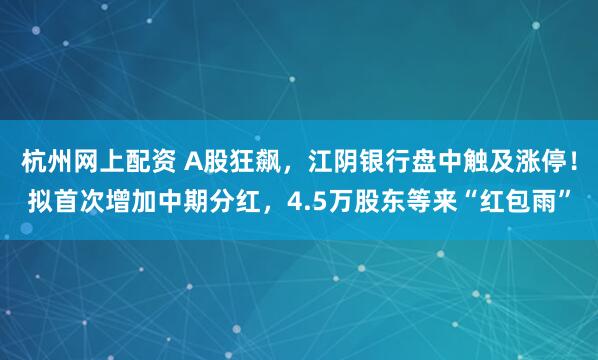 杭州网上配资 A股狂飙，江阴银行盘中触及涨停！拟首次增加中期分红，4.5万股东等来“红包雨”