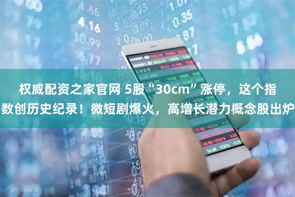 权威配资之家官网 5股“30cm”涨停，这个指数创历史纪录！微短剧爆火，高增长潜力概念股出炉