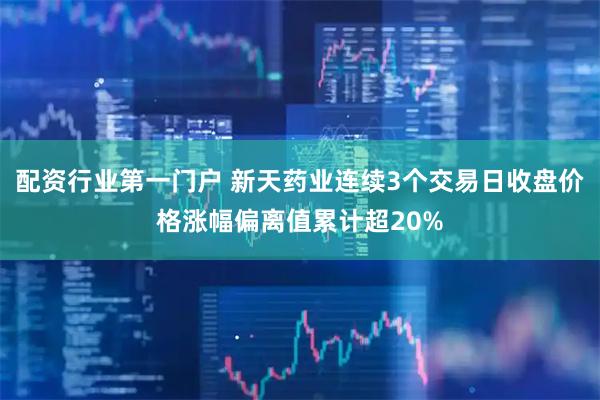 配资行业第一门户 新天药业连续3个交易日收盘价格涨幅偏离值累计超20%