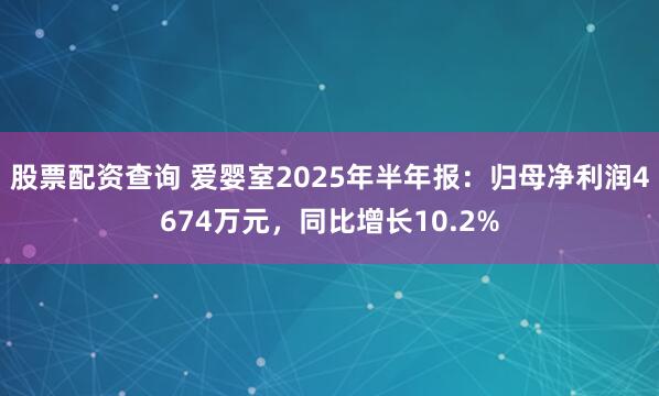 股票配资查询 爱婴室2025年半年报：归母净利润4674万元，同比增长10.2%