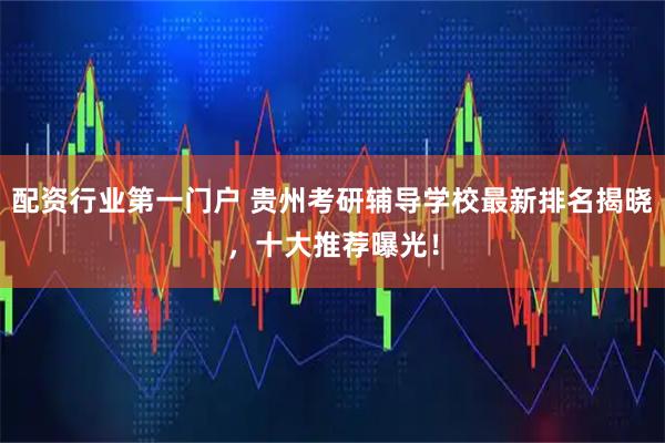 配资行业第一门户 贵州考研辅导学校最新排名揭晓，十大推荐曝光！