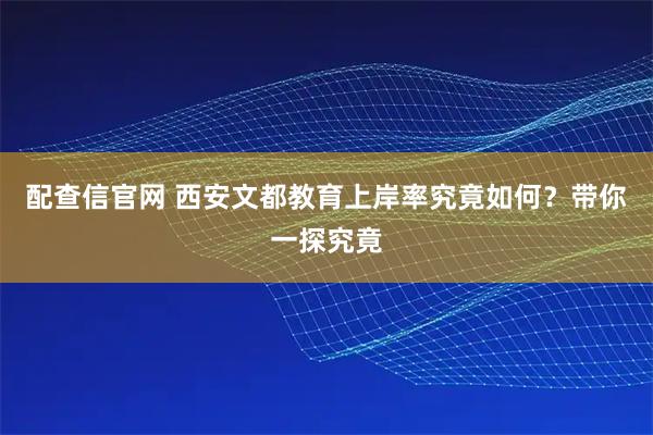 配查信官网 西安文都教育上岸率究竟如何？带你一探究竟