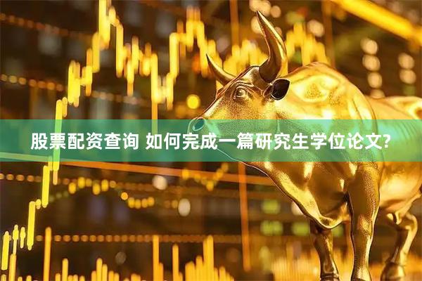 股票配资查询 如何完成一篇研究生学位论文?