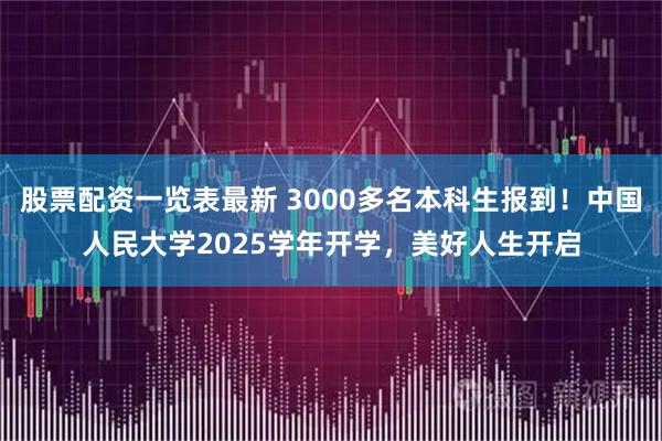 股票配资一览表最新 3000多名本科生报到！中国人民大学2025学年开学，美好人生开启