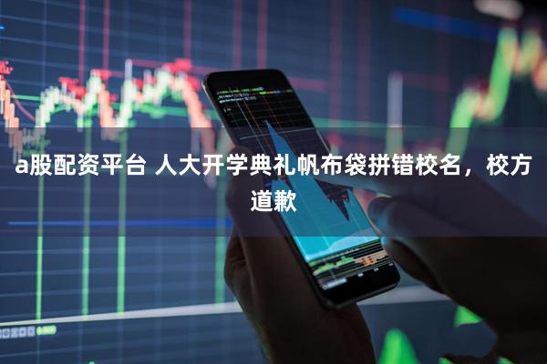 a股配资平台 人大开学典礼帆布袋拼错校名，校方道歉