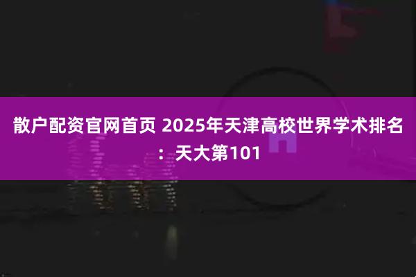 散户配资官网首页 2025年天津高校世界学术排名：天大第101