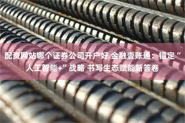 配资网站哪个证券公司开户好 金融壹账通：锚定“人工智能+”战略 书写生态赋能新答卷