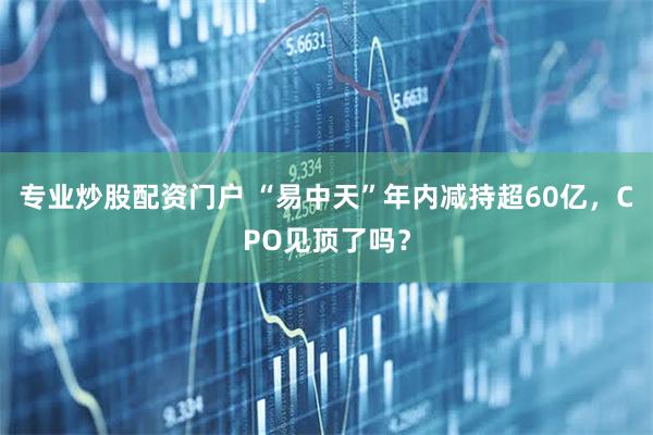 专业炒股配资门户 “易中天”年内减持超60亿，CPO见顶了吗？