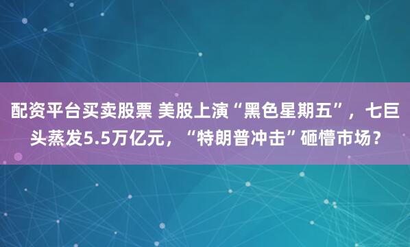 配资平台买卖股票 美股上演“黑色星期五”，七巨头蒸发5.5万亿元，“特朗普冲击”砸懵市场？