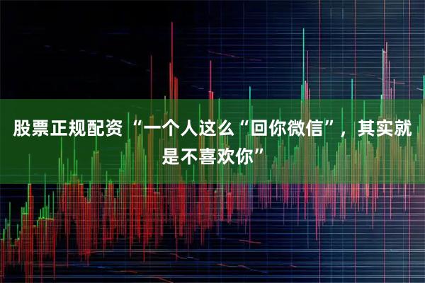 股票正规配资 “一个人这么“回你微信”，其实就是不喜欢你”
