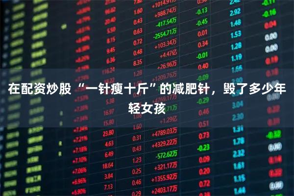 在配资炒股 “一针瘦十斤”的减肥针，毁了多少年轻女孩