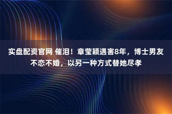 实盘配资官网 催泪！章莹颖遇害8年，博士男友不恋不婚，以另一种方式替她尽孝