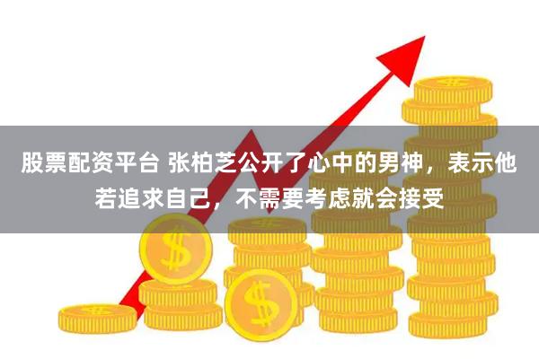 股票配资平台 张柏芝公开了心中的男神，表示他若追求自己，不需要考虑就会接受
