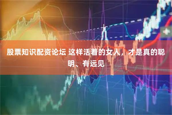 股票知识配资论坛 这样活着的女人，才是真的聪明、有远见